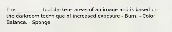 The __________ tool darkens areas of an image and is based on the darkroom technique of increased exposure - Burn. - Color Balance. - Sponge