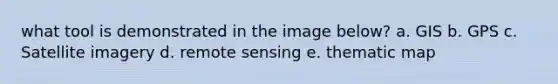 what tool is demonstrated in the image below? a. GIS b. GPS c. Satellite imagery d. remote sensing e. thematic map