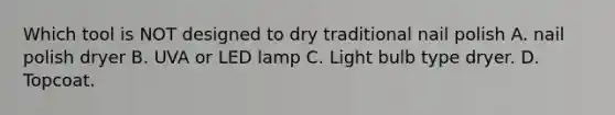 Which tool is NOT designed to dry traditional nail polish A. nail polish dryer B. UVA or LED lamp C. Light bulb type dryer. D. Topcoat.