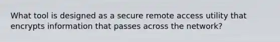 What tool is designed as a secure remote access utility that encrypts information that passes across the network?