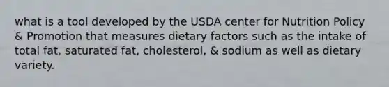 what is a tool developed by the USDA center for Nutrition Policy & Promotion that measures dietary factors such as the intake of total fat, saturated fat, cholesterol, & sodium as well as dietary variety.