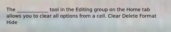 The _____________ tool in the Editing group on the Home tab allows you to clear all options from a cell. Clear Delete Format Hide