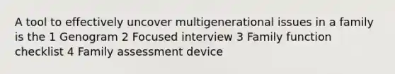 A tool to effectively uncover multigenerational issues in a family is the 1 Genogram 2 Focused interview 3 Family function checklist 4 Family assessment device