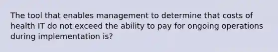 The tool that enables management to determine that costs of health IT do not exceed the ability to pay for ongoing operations during implementation is?