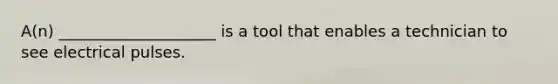 A(n) ____________________ is a tool that enables a technician to see electrical pulses.