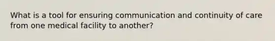 What is a tool for ensuring communication and continuity of care from one medical facility to another?