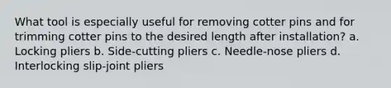 What tool is especially useful for removing cotter pins and for trimming cotter pins to the desired length after installation? a. Locking pliers b. Side-cutting pliers c. Needle-nose pliers d. Interlocking slip-joint pliers