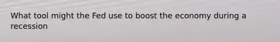 What tool might the Fed use to boost the economy during a recession
