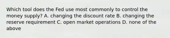 Which tool does the Fed use most commonly to control the money supply? A. changing the discount rate B. changing the reserve requirement C. open market operations D. none of the above