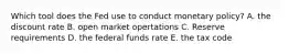 Which tool does the Fed use to conduct monetary policy? A. the discount rate B. open market opertations C. Reserve requirements D. the federal funds rate E. the tax code