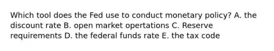 Which tool does the Fed use to conduct <a href='https://www.questionai.com/knowledge/kEE0G7Llsx-monetary-policy' class='anchor-knowledge'>monetary policy</a>? A. the discount rate B. open market opertations C. Reserve requirements D. the federal funds rate E. the tax code