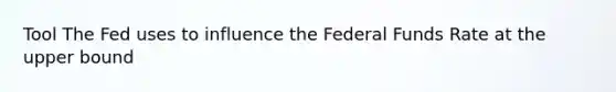 Tool The Fed uses to influence the Federal Funds Rate at the upper bound