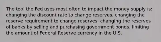 The tool the Fed uses most often to impact the money supply is: changing the discount rate to change reserves. changing the reserve requirement to change reserves. changing the reserves of banks by selling and purchasing government bonds. limiting the amount of Federal Reserve currency in the U.S.