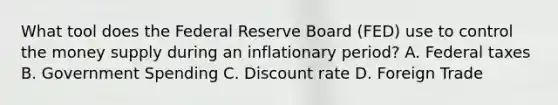 What tool does the Federal Reserve Board (FED) use to control the money supply during an inflationary period? A. Federal taxes B. Government Spending C. Discount rate D. Foreign Trade