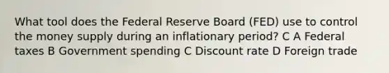 What tool does the Federal Reserve Board (FED) use to control the money supply during an inflationary period? C A Federal taxes B Government spending C Discount rate D Foreign trade