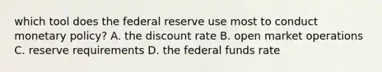 which tool does the federal reserve use most to conduct monetary policy? A. the discount rate B. open market operations C. reserve requirements D. the federal funds rate