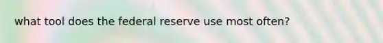 what tool does the federal reserve use most often?