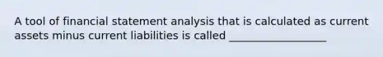 A tool of financial statement analysis that is calculated as current assets minus current liabilities is called __________________