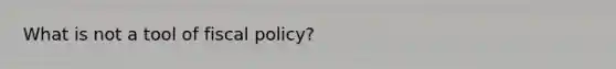 What is not a tool of fiscal policy?