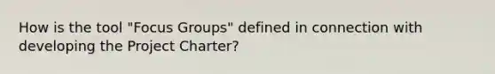 How is the tool "Focus Groups" defined in connection with developing the Project Charter?