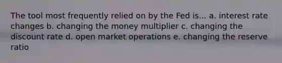 The tool most frequently relied on by the Fed is... a. interest rate changes b. changing the money multiplier c. changing the discount rate d. open market operations e. changing the reserve ratio