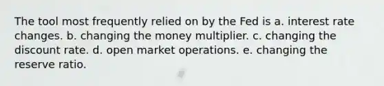 The tool most frequently relied on by the Fed is a. interest rate changes. b. changing the money multiplier. c. changing the discount rate. d. open market operations. e. changing the reserve ratio.