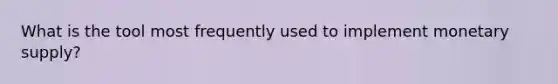 What is the tool most frequently used to implement monetary supply?