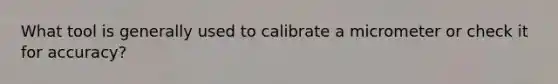 What tool is generally used to calibrate a micrometer or check it for accuracy?