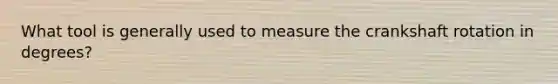 What tool is generally used to measure the crankshaft rotation in degrees?