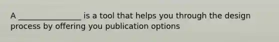 A ________________ is a tool that helps you through the design process by offering you publication options