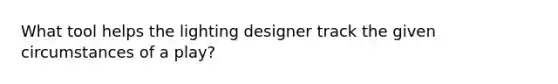 What tool helps the lighting designer track the given circumstances of a play?