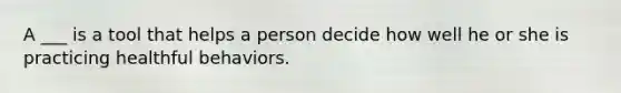 A ___ is a tool that helps a person decide how well he or she is practicing healthful behaviors.