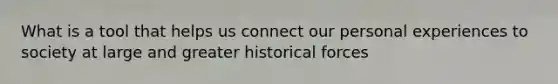 What is a tool that helps us connect our personal experiences to society at large and greater historical forces