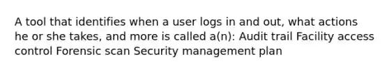 A tool that identifies when a user logs in and out, what actions he or she takes, and more is called a(n): Audit trail Facility access control Forensic scan Security management plan