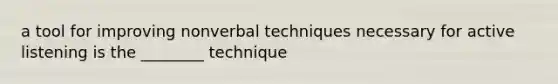 a tool for improving nonverbal techniques necessary for active listening is the ________ technique