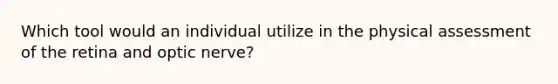 Which tool would an individual utilize in the physical assessment of the retina and optic nerve?