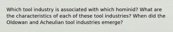 Which tool industry is associated with which hominid? What are the characteristics of each of these tool industries? When did the Oldowan and Acheulian tool industries emerge?