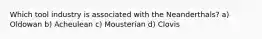 Which tool industry is associated with the Neanderthals? a) Oldowan b) Acheulean c) Mousterian d) Clovis