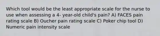 Which tool would be the least appropriate scale for the nurse to use when assessing a 4- year-old child's pain? A) FACES pain rating scale B) Oucher pain rating scale C) Poker chip tool D) Numeric pain intensity scale