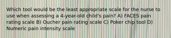 Which tool would be the least appropriate scale for the nurse to use when assessing a 4-year-old child's pain? A) FACES pain rating scale B) Oucher pain rating scale C) Poker chip tool D) Numeric pain intensity scale