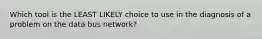 Which tool is the LEAST LIKELY choice to use in the diagnosis of a problem on the data bus network?