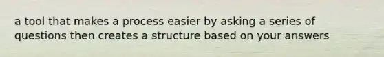 a tool that makes a process easier by asking a series of questions then creates a structure based on your answers