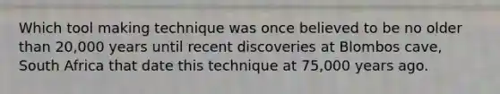 Which tool making technique was once believed to be no older than 20,000 years until recent discoveries at Blombos cave, South Africa that date this technique at 75,000 years ago.