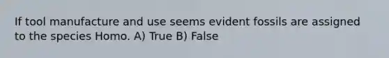 If tool manufacture and use seems evident fossils are assigned to the species Homo. A) True B) False