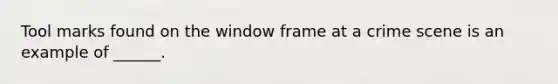 Tool marks found on the window frame at a crime scene is an example of ______.