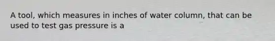 A tool, which measures in inches of water column, that can be used to test gas pressure is a