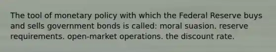 The tool of <a href='https://www.questionai.com/knowledge/kEE0G7Llsx-monetary-policy' class='anchor-knowledge'>monetary policy</a> with which the Federal Reserve buys and sells government bonds is called: moral suasion. reserve requirements. open-market operations. the discount rate.