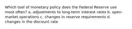 Which tool of monetary policy does the Federal Reserve use most often? a. adjustments to long-term interest rates b. open-market operations c. changes in reserve requirements d. changes in the discount rate