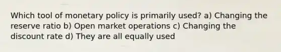 Which tool of monetary policy is primarily used? a) Changing the reserve ratio b) Open market operations c) Changing the discount rate d) They are all equally used