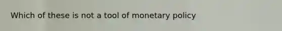 Which of these is not a tool of monetary policy